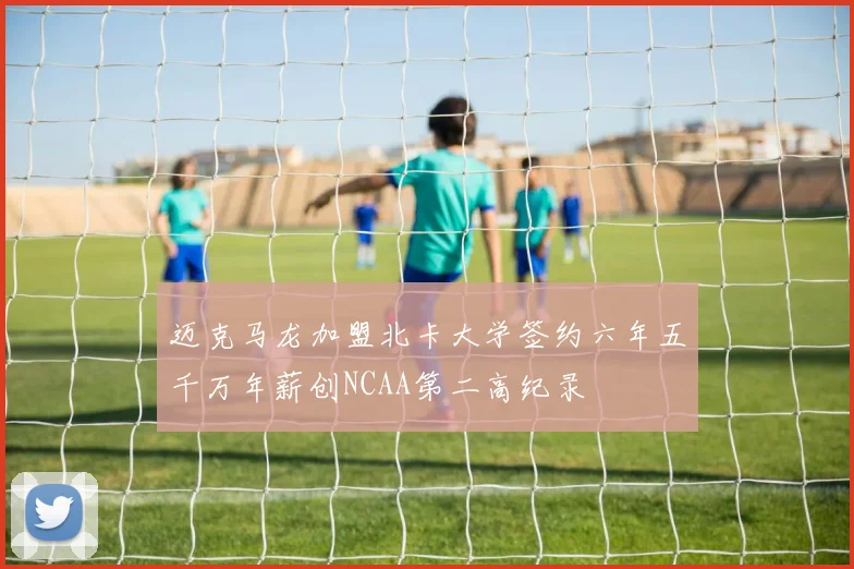 迈克马龙加盟北卡大学签约六年五千万年薪创NCAA第二高纪录