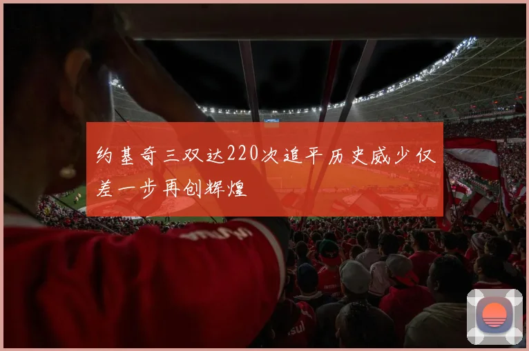 约基奇三双达220次追平历史威少仅差一步再创辉煌