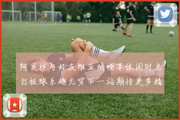 阿莫林与好友维亚纳畅享休闲时光打板球乐趣无穷下一站期待更多精彩