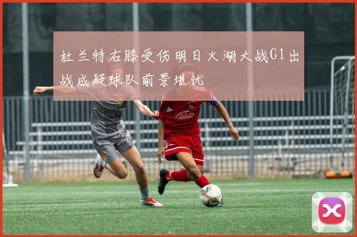 杜兰特右膝受伤明日火湖大战G1出战成疑球队前景堪忧