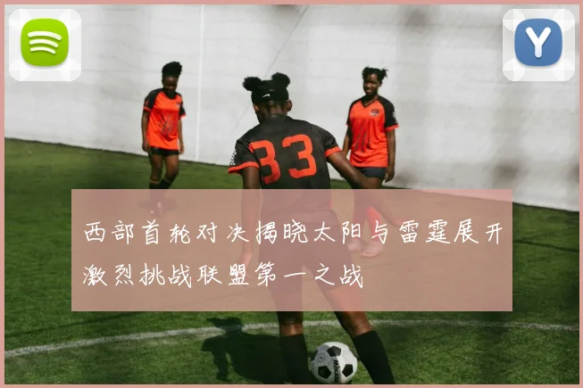 西部首轮对决揭晓太阳与雷霆展开激烈挑战联盟第一之战