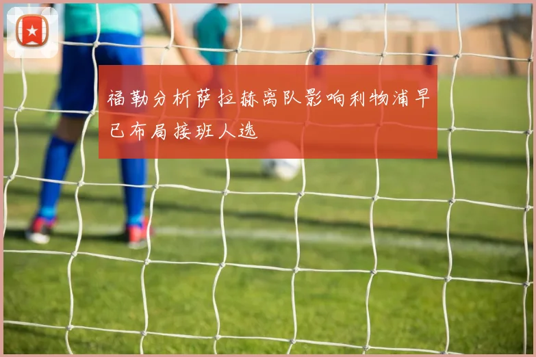 福勒分析萨拉赫离队影响利物浦早已布局接班人选
