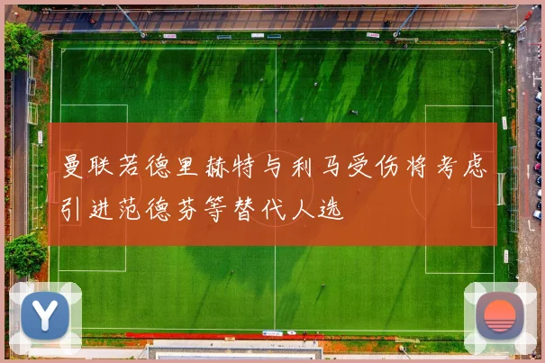 曼联若德里赫特与利马受伤将考虑引进范德芬等替代人选