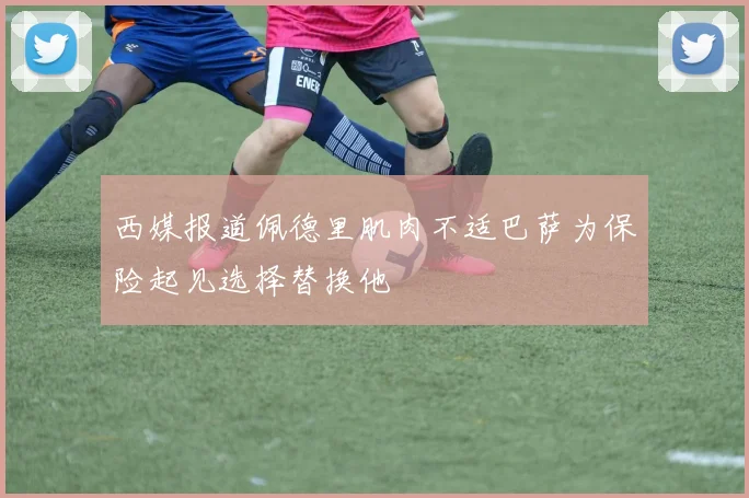 西媒报道佩德里肌肉不适巴萨为保险起见选择替换他