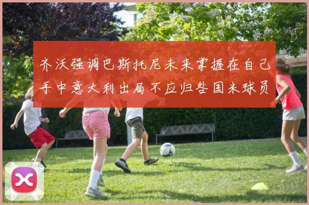 齐沃强调巴斯托尼未来掌握在自己手中意大利出局不应归咎国米球员