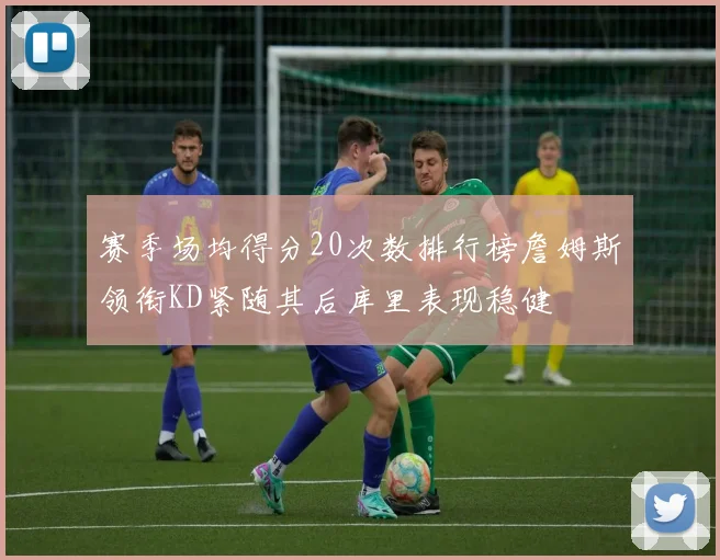 赛季场均得分20次数排行榜詹姆斯领衔KD紧随其后库里表现稳健