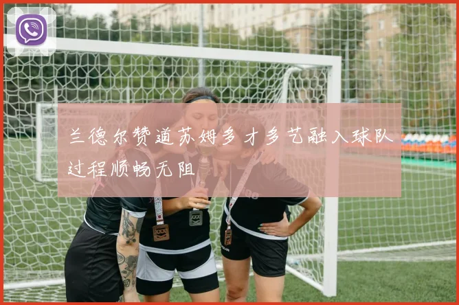 兰德尔赞道苏姆多才多艺融入球队过程顺畅无阻