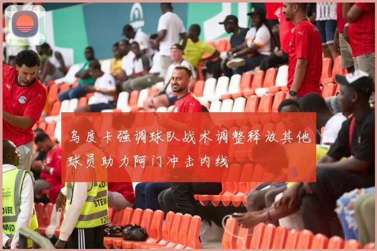 乌度卡强调球队战术调整释放其他球员助力阿门冲击内线