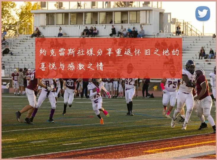 约克雷斯社媒分享重返怀旧之地的喜悦与感激之情