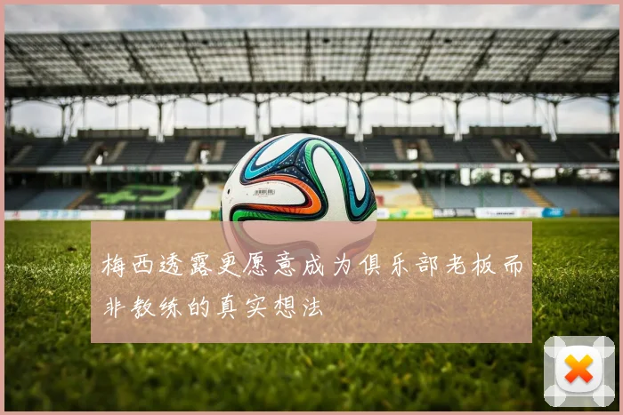 梅西透露更愿意成为俱乐部老板而非教练的真实想法