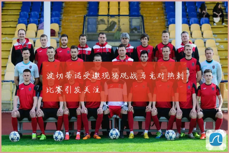 波切蒂诺受邀现场观战马竞对热刺比赛引发关注