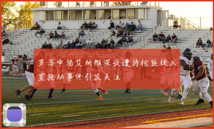 罗马中场艾纳维深夜遭持枪匪徒入室抢劫事件引发关注