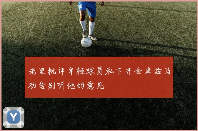 老里批评年轻球员私下开会库兹马劝告别听他的意见