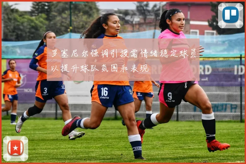 罗塞尼尔强调引援需情绪稳定球员以提升球队氛围和表现
