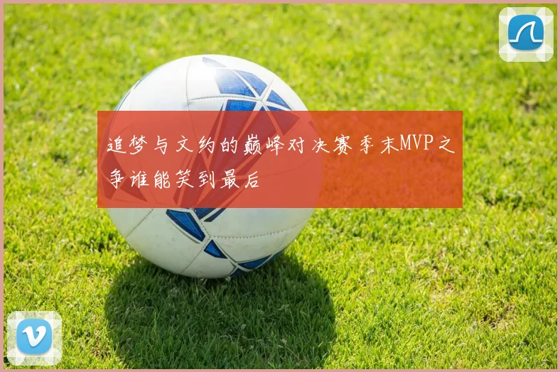 追梦与文约的巅峰对决赛季末MVP之争谁能笑到最后