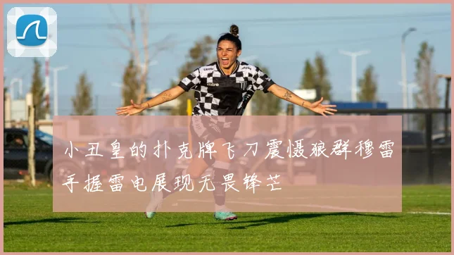 小丑皇的扑克牌飞刀震慑狼群穆雷手握雷电展现无畏锋芒