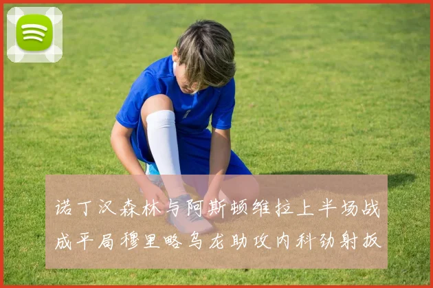 诺丁汉森林与阿斯顿维拉上半场战成平局穆里略乌龙助攻内科劲射扳平比分